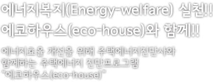 에너지복지 실천!! 에코하우스와 함께!! 에너지효율 개선을 위해 주택에너지진단사와 함께하는 주택에너지 진단프로그램 에코하우스